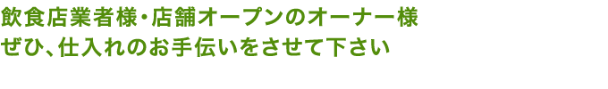 飲食店業者様・店舗オープンのオーナー様ぜひ、仕入れのお手伝いをさせて下さい。